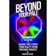 Beyond Your Pale A Collection of Bizarre True Stories, Stark Reality Poems, and Profound Thoughts, Paperback