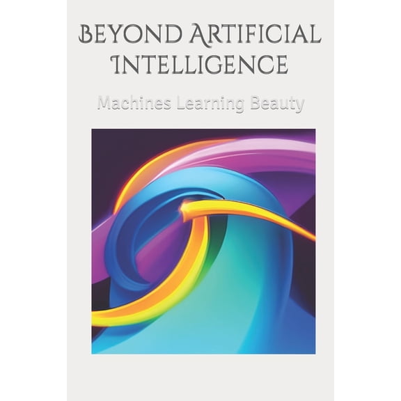 Beyond artificial intelligence: Machines Learning Beauty (Paperback) by Zach Abraham