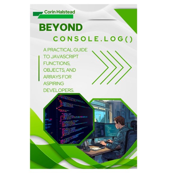 Beyond console.log(): A Practical Guide to JavaScript Functions, Objects, and Arrays for Aspiring Developers, (Paperback)