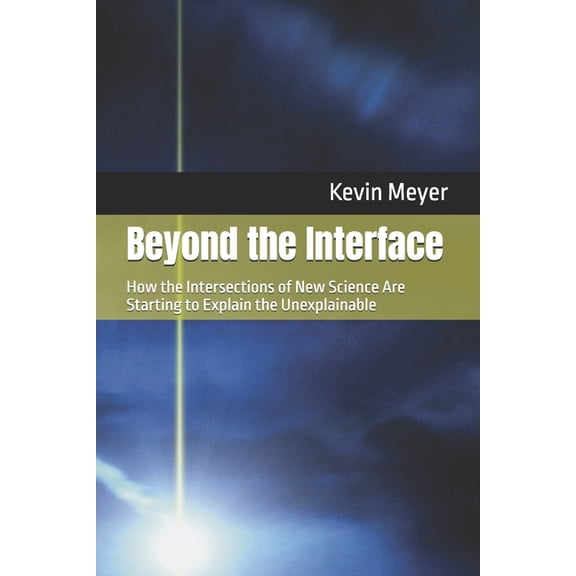 Beyond the Interface: How the Intersections of New Science Are Starting to Explain the Unexplainable, (Paperback)