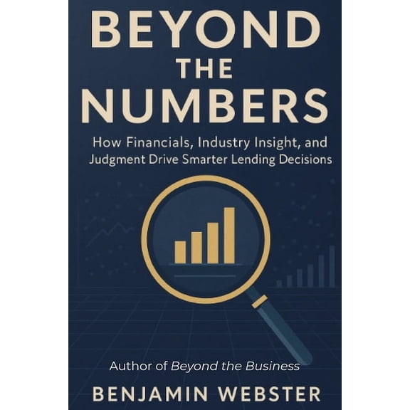 Beyond the Numbers: How Financials, Industry Insight, and Judgment Drive Smarter Lending Decisions, (Paperback)