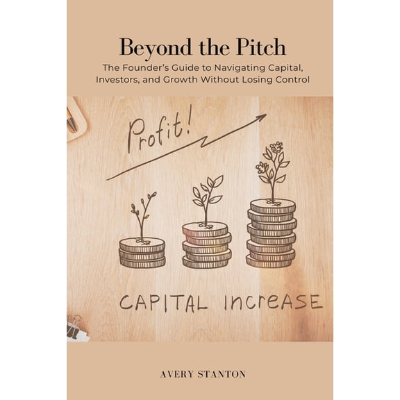 Beyond the Pitch: The Founder s Guide to Navigating Capital, Investors, and Growth Without Losing Control, (Paperback)