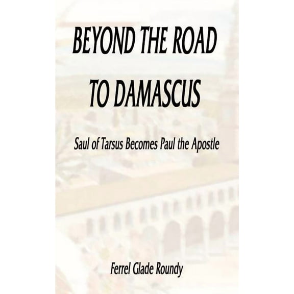 Beyond the Road to Damascus : Saul of Tarsus Becomes Paul the Apostle