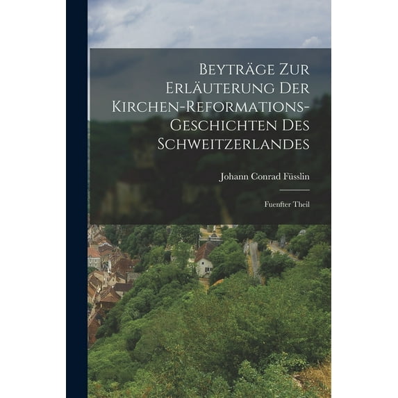 Beyträge zur Erläuterung der Kirchen-Reformations-geschichten des Schweitzerlandes: Fuenfter Theil, (Paperback)