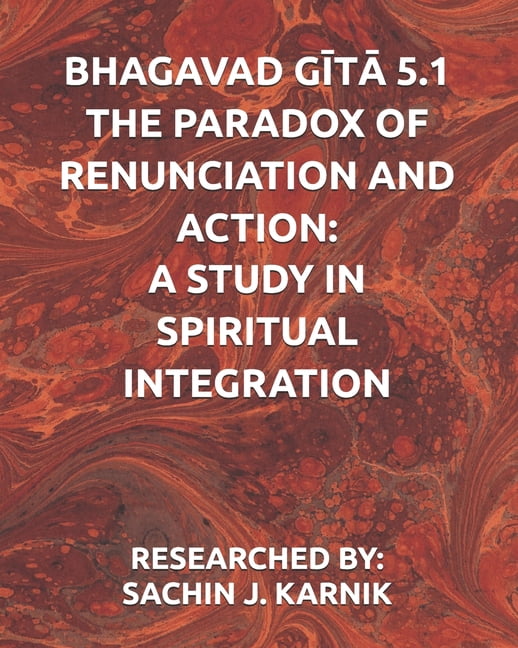 Bhagavad G&amp;#298;t&amp;#256; 5.1 - The Paradox of Renunciation and Action: A Study in Spiritual Integration, (Paperback)