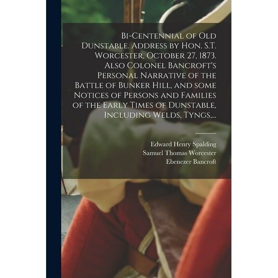 Bi-centennial of Old Dunstable. Address by Hon. S.T. Worcester, October 27, 1873. Also Colonel Bancroft's Personal Narrative of the Battle of Bunker Hill, and Some Notices of Persons and Families of the Early Times of Dunstable, Including Welds, Tyngs, ... (Paperback)