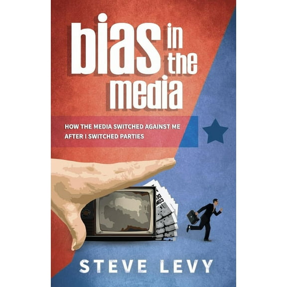 Bias in the Media: How the Media Switched Against Me After I Switched Parties, (Hardcover)