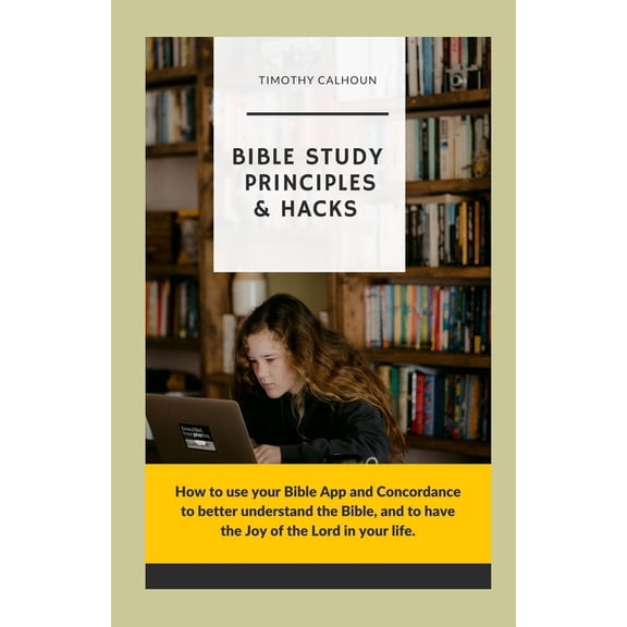Bible Study Principles & Hacks: How to use your Bible App and Concordance to better understand the Bible. And to have the Joy of the Lord in your life. (Paperback)