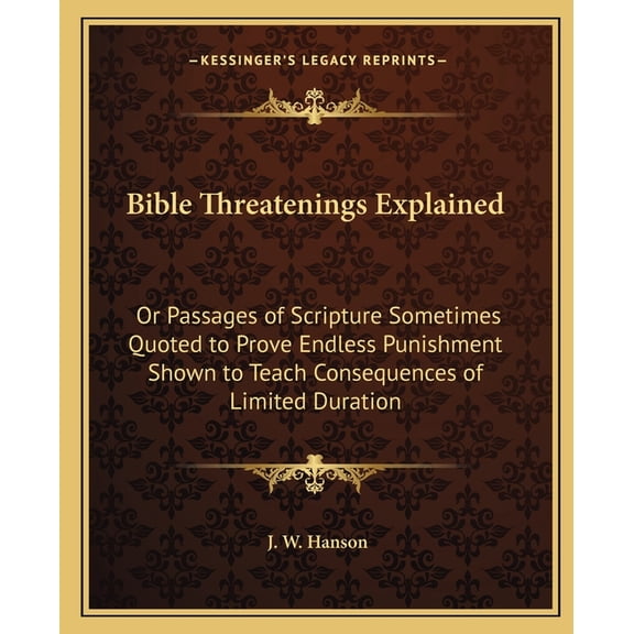 Bible Threatenings Explained : Or Passages of Scripture Sometimes Quoted to Prove Endless Punishment Shown to Teach Consequences of Limited Duration (Paperback)