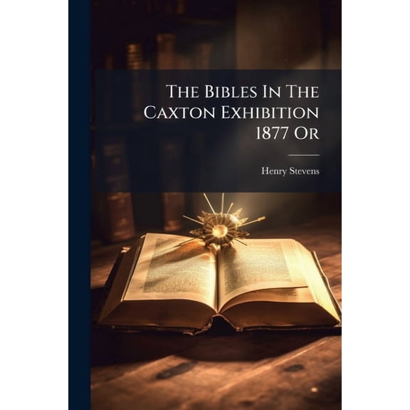 The Bibles In The Caxton Exhibition 1877 Or : A Bibliographical Description Of Nearly One Thousand Representative Bibles In Various Languages Chronologically Arranged From The First Bible Printed By Gutenberg In 1450-1456, To The Last Bible Printed At (Paperback)