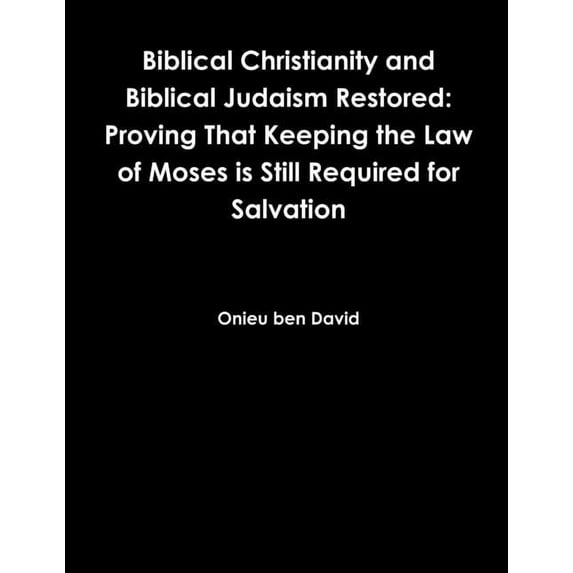 Biblical Christianity and Biblical Judaism Proving That Keeping the Law of Moses is Still Required for Salvati, (Paperback)
