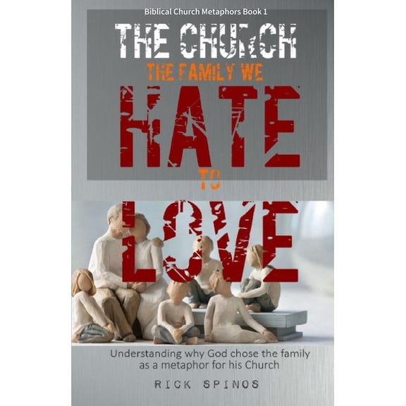 The Church: The Family We Hate to Love: Understanding Why God Chose the Family as a Metaphor for His Church