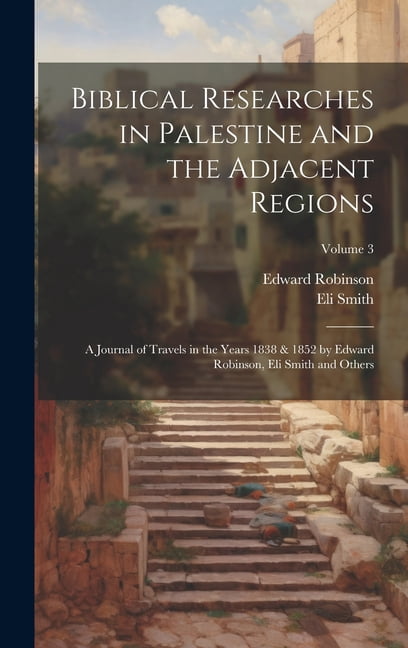 Biblical Researches in Palestine and the Adjacent Regions: A Journal of Travels in the Years 1838 & 1852 by Edward Robinson, Eli Smith and Others; Volume 3 (Hardcover)