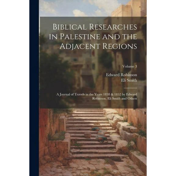 Biblical Researches in Palestine and the Adjacent Regions: A Journal of Travels in the Years 1838 & 1852 by Edward Robinson, Eli Smith and Others; Volume 3 (Paperback)