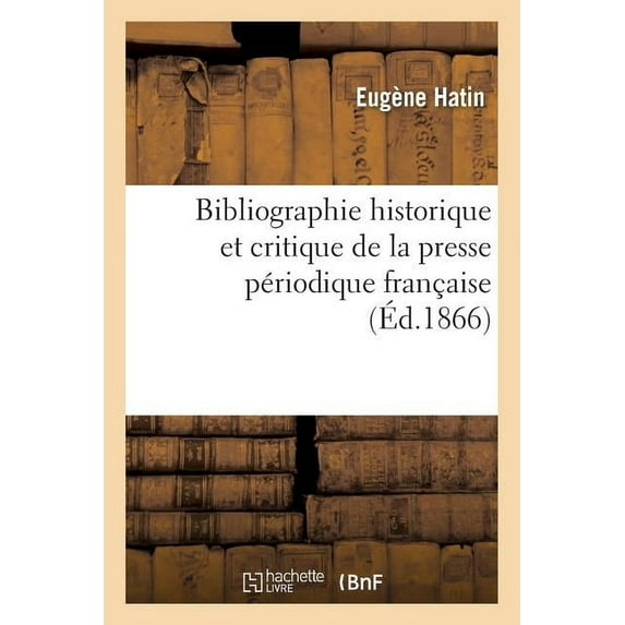Bibliographie Historique Et Critique de la Presse Périodique Française: Catalogue Systématique Et Raisonné de Tous Les Écrits Périodiques de Quelque Valeur Publiés (Paperback)