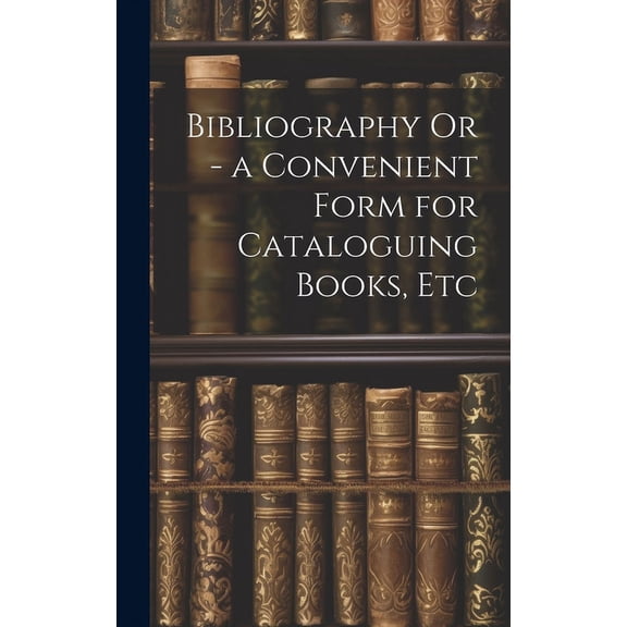 Bibliography Or - a Convenient Form for Cataloguing Books, Etc (Hardcover)