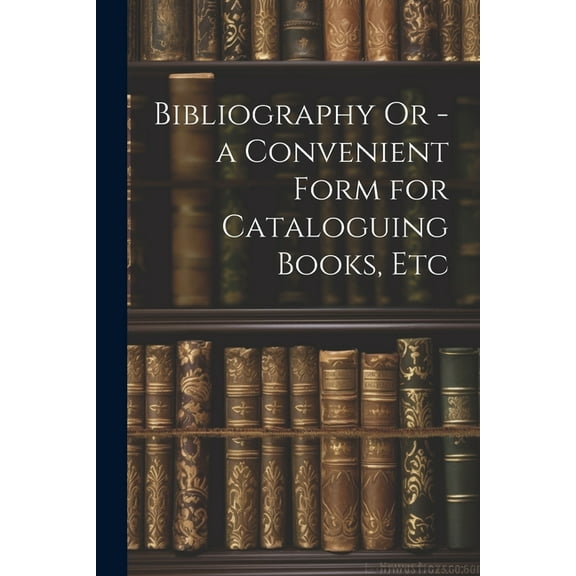 Bibliography Or - a Convenient Form for Cataloguing Books, Etc (Paperback)