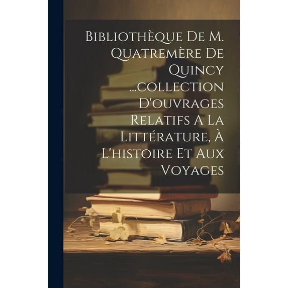 Bibliothèque De M. Quatremère De Quincy ...collection D'ouvrages Relatifs A La Littérature, À L'histoire Et Aux Voyages (Paperback)