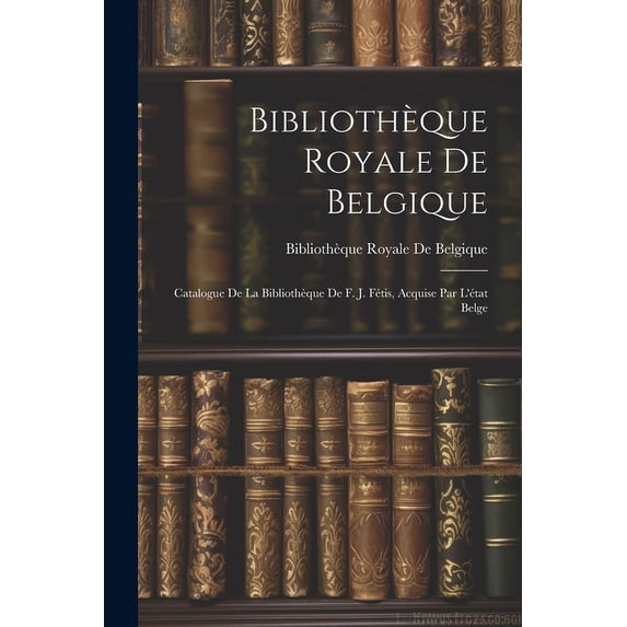 Bibliothèque Royale De Belgique : Catalogue De La Bibliothèque De F. J. Fétis, Acquise Par L'état Belge (Paperback)