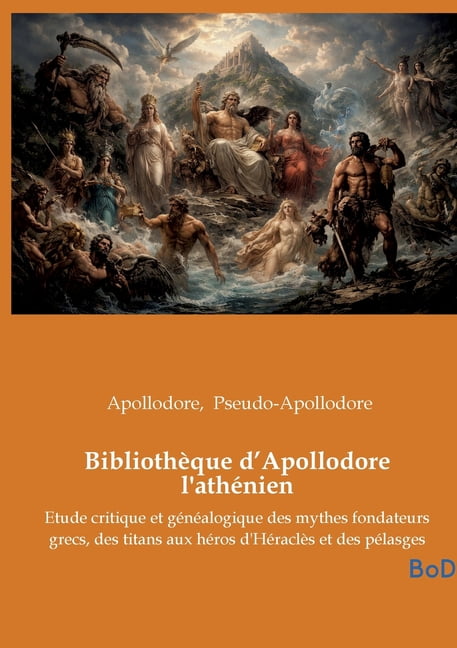 BibliothÃ¨que d'Apollodore l'athÃ©nien: Etude critique et gÃ©nÃ©alogique des mythes fondateurs grecs, des titans a, (Paperback)