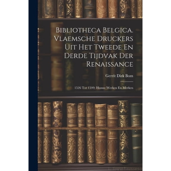 Bibliotheca Belgica. Vlaemsche Druckers Uit Het Tweede En Derde Tijdvak Der Renaissance: 1526 Tot 1599; Hunne Werken En Merken (Paperback)