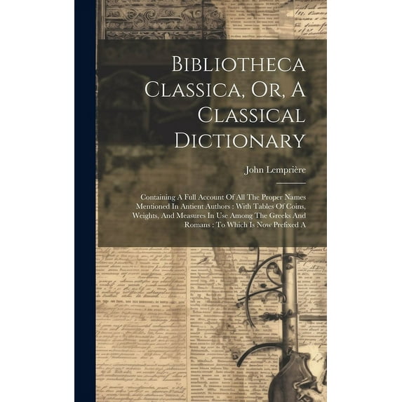 Bibliotheca Classica, Or, A Classical Dictionary: Containing A Full Account Of All The Proper Names Mentioned In Antient Authors: With Tables Of Coins, Weights, And Measures In Use Among The Greeks An