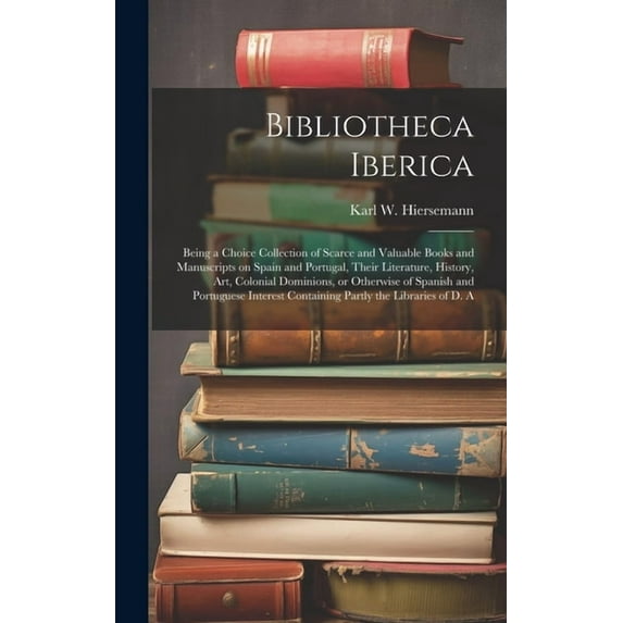 Bibliotheca Iberica: Being a Choice Collection of Scarce and Valuable Books and Manuscripts on Spain and Portugal, Their Literature, History, art, Colonial Dominions, or Otherwise of Spanish and Portu