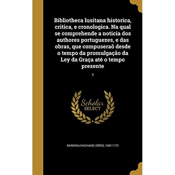 Bibliotheca Lusitana Historica, Critica, E Cronologica. Na Qual Se Comprehende a Noticia DOS Authores Portuguezes, E Das Obras, Que Compuserao Desde O . Ate O Tempo Prezente; 3 Portugue 1360565655
