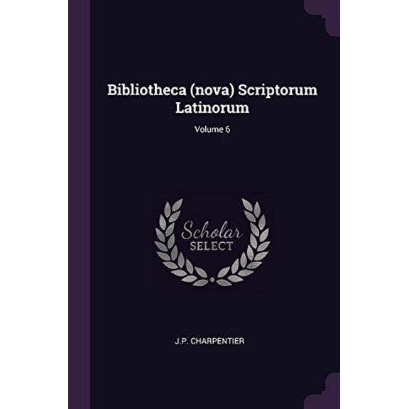 Bibliotheca nova Scriptorum Latinorum; Volume 6 Paperback 1378456351 9781378456354 J.P. Charpentier