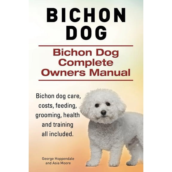 Bichon Dog. Bichon Dog Complete Owners Manual. Bichon dog care, costs, feeding, grooming, health and training all included. (Paperback)
