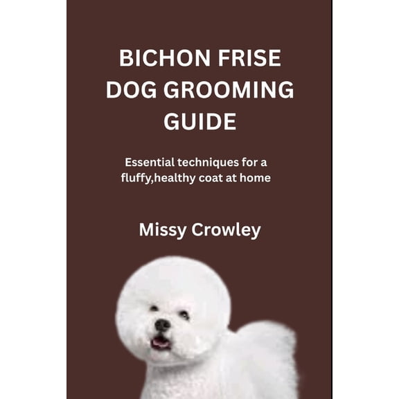 Bichon Frise Dog Grooming Guide: Essential techniques for a fluffy, healthy coat at home, (Paperback)