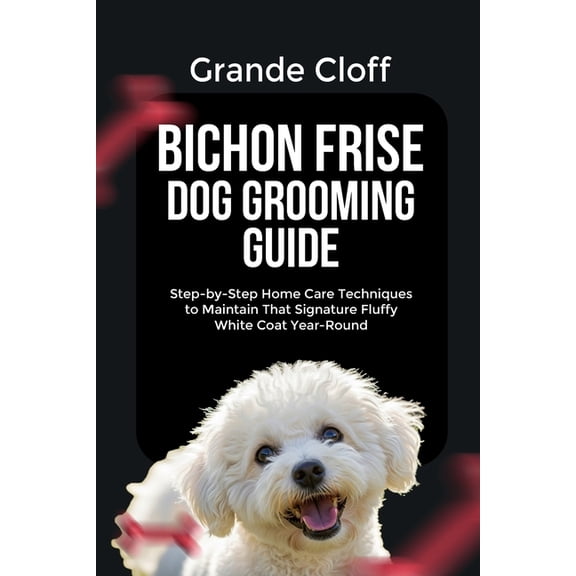 Bichon Frise Dog Grooming Guide: Step-by-Step Home Care Techniques to Maintain That Signature Fluffy White Coat Year-Rou, (Paperback)