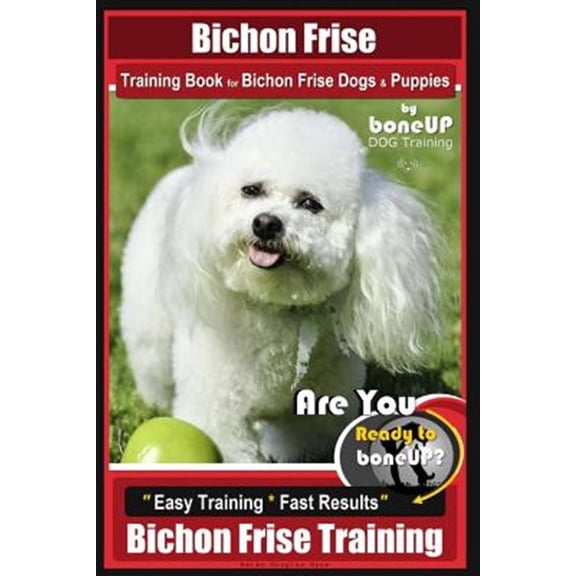 Bichon Frise Training Book for Bichon Frise Dogs & Puppies By BoneUP DOG Trainin: Are You Ready to Bone Up? Easy Training * Fast Results Bichon Frise Training (Paperback)