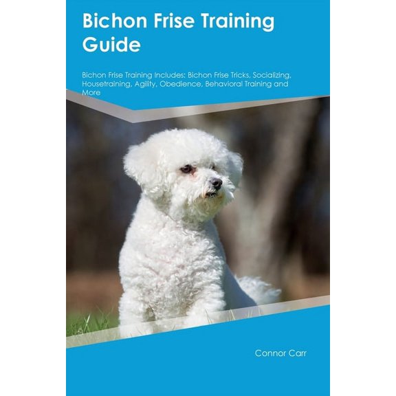 Bichon Frise Training Guide Bichon Frise Training Includes: Bichon Frise Tricks, Socializing, Housetraining, Agility, Ob, (Paperback)