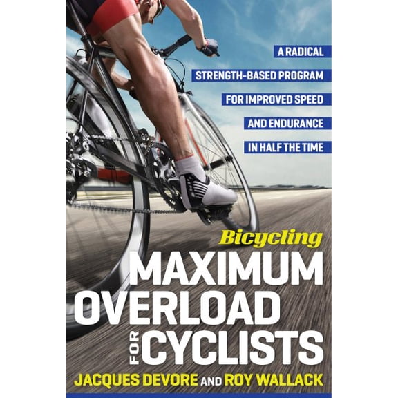 Bicycling Maximum Overload for Cyclists : A Radical Strength-Based Program for Improved Speed and Endurance in Half the Time