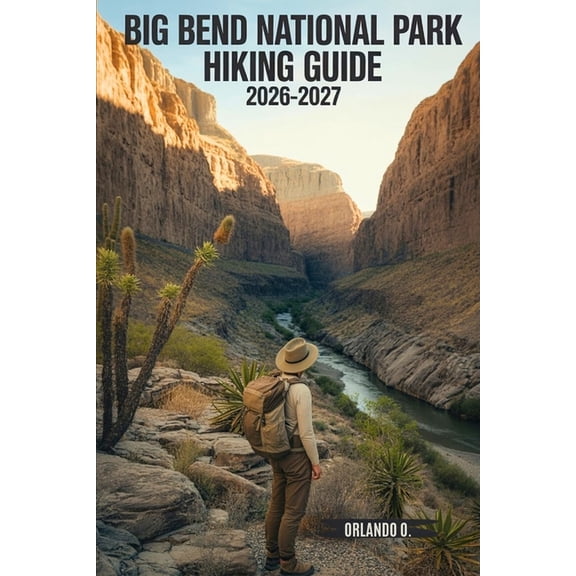 Big Bend National Park Hiking Guide 2026-2027: Explore Trails, Essential tips, Navigation, Gears, Maps and Cultural Insi, (Paperback)