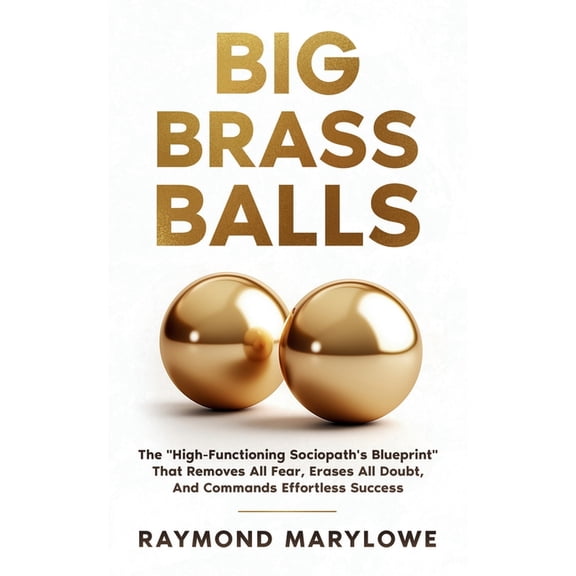 Big Brass Balls: The "High-Functioning Sociopath's Blueprint" That Removes All Fear, Erases All Doubt, And Commands Effo, (Paperback)
