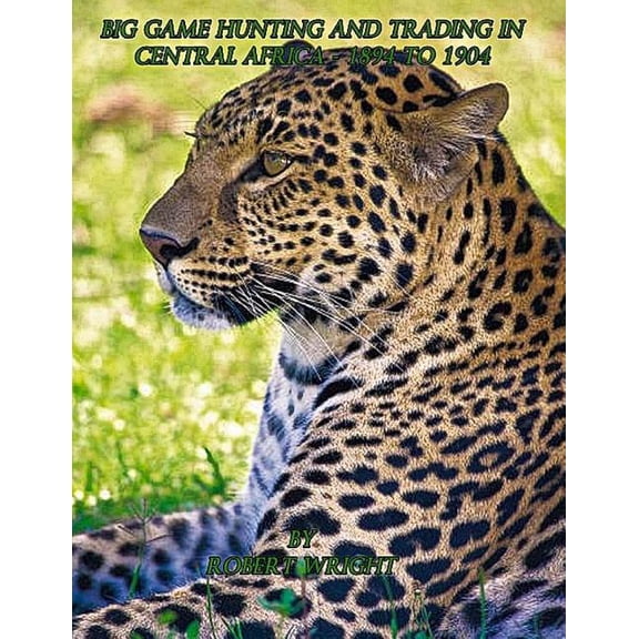 Big-game hunting and trading in Central Africa 1894 to 1904 (Paperback) by Keith L Chiazzari, Robert Wright