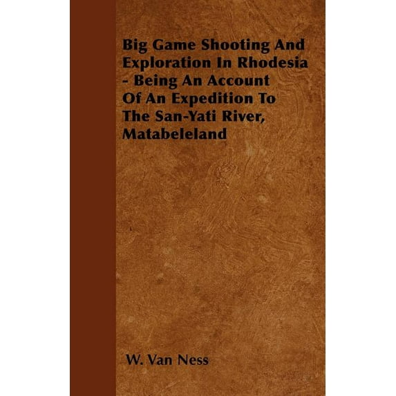 Big Game Shooting and Exploration in Rhodesia - Being an Account of an Expedition to the San-Yati River, Matabeleland (Paperback)