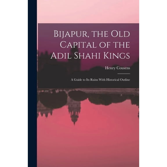 Bijapur, the old Capital of the Adil Shahi Kings; a Guide to its Ruins With Historical Outline, (Paperback)