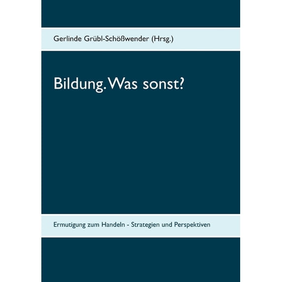 Bildung. Was sonst?: Ermutigung zum Handeln - Strategien und Perspektiven