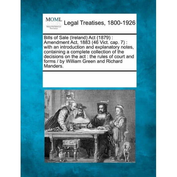 Bills of Sale (Ireland) ACT (1879) : Amendment ACT, 1883 (46 Vict. Cap. 7): With an Introduction and Explanatory Notes, Containing a Complete Collection of the Decisions on the ACT: The Rules of Court and Forms / By William Green and Richard Manders. (Paperback)