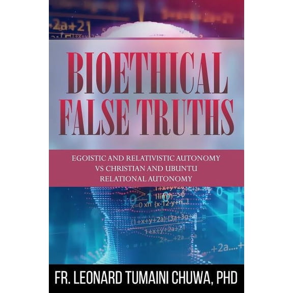 Bioethical False Truths: Egoistic and Relativistic Autonomy vs. Christian and Ubuntu Relational Autonomy (Paperback)