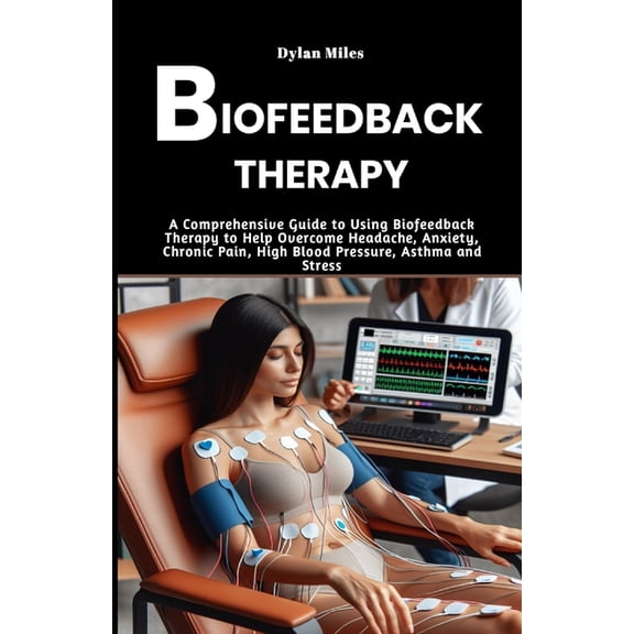 Biofeedback Therapy: A Comprehensive Guide to Using Biofeedback Therapy to Help Overcome Headache, Anxiety, Chronic Pain, (Paperback)