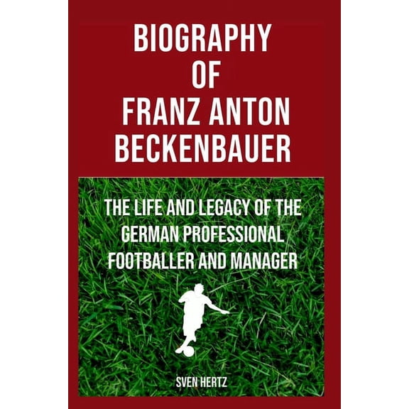 Biograpghy Of Franz Anton Beckenbauer Fondly Known As Der Kaiser Or The Emperor: The Life And Legacy Of The German Professional Footballer And Manager (Paperback)
