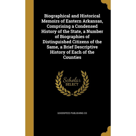 Biographical and Historical Memoirs of Eastern Arkansas, Comprising a Condensed History of the State, a Number of Biographies of Distinguished Citizens of the Same, a Brief Descriptive History of Each