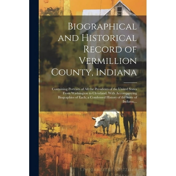 Biographical and Historical Record of Vermillion County, Indiana: Containing Portraits of All the Presidents of the United States From Washington to Cleveland, With Accompanying Biographies of Each; a
