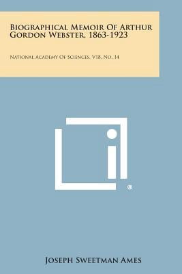 Biographical Memoir of Arthur Gordon Webster, 1863-1923: National Academy of Sciences, V18, No. 14 Paperback