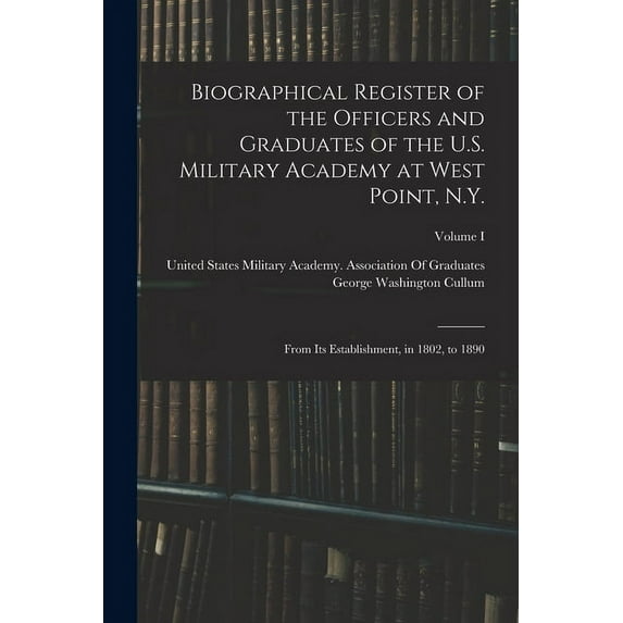 Biographical Register of the Officers and Graduates of the U.S. Military Academy at West Point, N.Y.: From Its Establishment, in 1802, to 1890; Volume I (Paperback)
