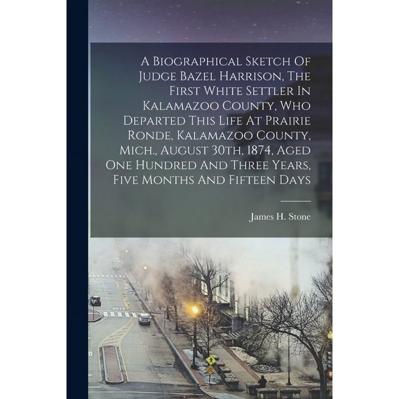 A Biographical Sketch Of Judge Bazel Harrison, The First White Settler In Kalamazoo County, Who Departed This Life At Prairie Ronde, Kalamazoo County, Mich., August 30th, 1874, Aged One Hundred And Th